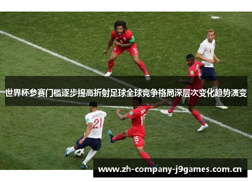 世界杯参赛门槛逐步提高折射足球全球竞争格局深层次变化趋势演变 世界杯参赛门槛逐步提高折射足球全球竞争格局深层次变化趋势演变