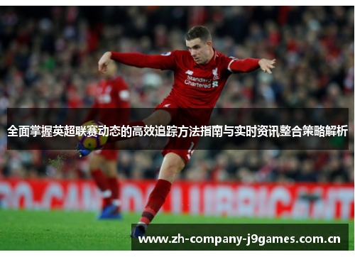 全面掌握英超联赛动态的高效追踪方法指南与实时资讯整合策略解析 全面掌握英超联赛动态的高效追踪方法指南与实时资讯整合策略解析