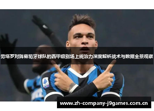 劳塔罗对阵葡萄牙球队的西甲级别场上统治力深度解析战术与数据全景观察 劳塔罗对阵葡萄牙球队的西甲级别场上统治力深度解析战术与数据全景观察