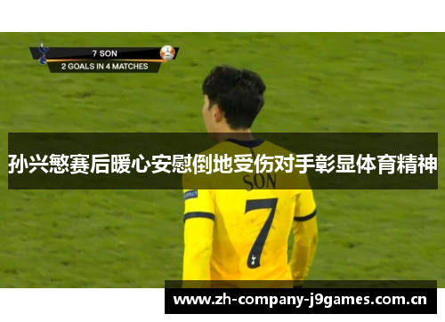 孙兴慜赛后暖心安慰倒地受伤对手彰显体育精神 孙兴慜赛后暖心安慰倒地受伤对手彰显体育精神