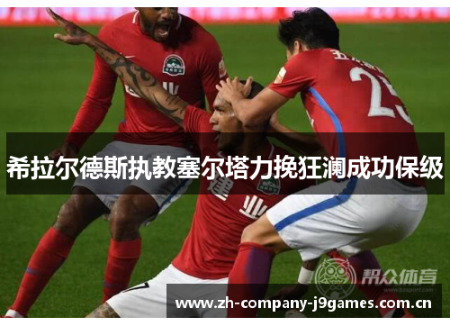 希拉尔德斯执教塞尔塔力挽狂澜成功保级 希拉尔德斯执教塞尔塔力挽狂澜成功保级