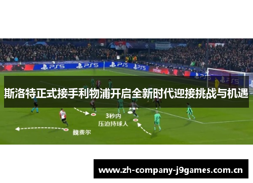 斯洛特正式接手利物浦开启全新时代迎接挑战与机遇 斯洛特正式接手利物浦开启全新时代迎接挑战与机遇