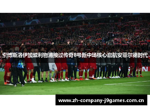 索博斯洛伊加盟利物浦接过传奇8号新中场核心启航安菲尔德时代 索博斯洛伊加盟利物浦接过传奇8号新中场核心启航安菲尔德时代