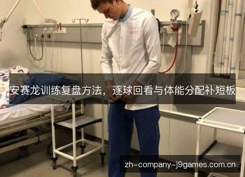 安赛龙训练复盘方法,逐球回看与体能分配补短板 安赛龙训练复盘方法,逐球回看与体能分配补短板